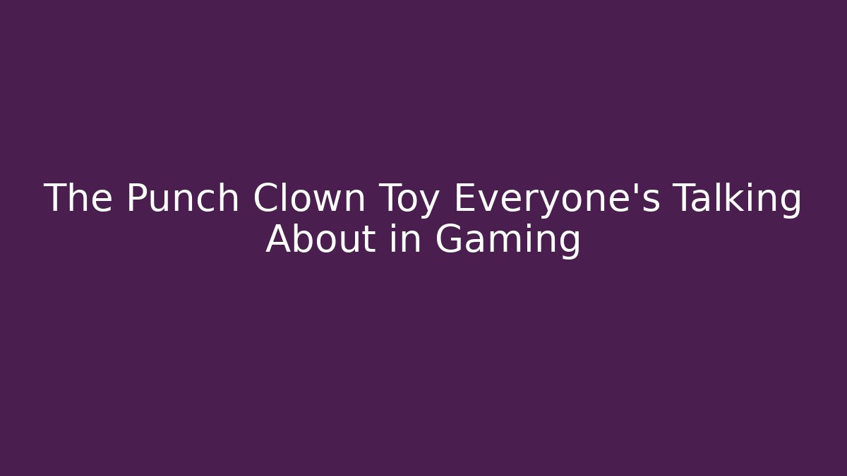 The Punch Clown Toy Everyone’s Talking About in Gaming