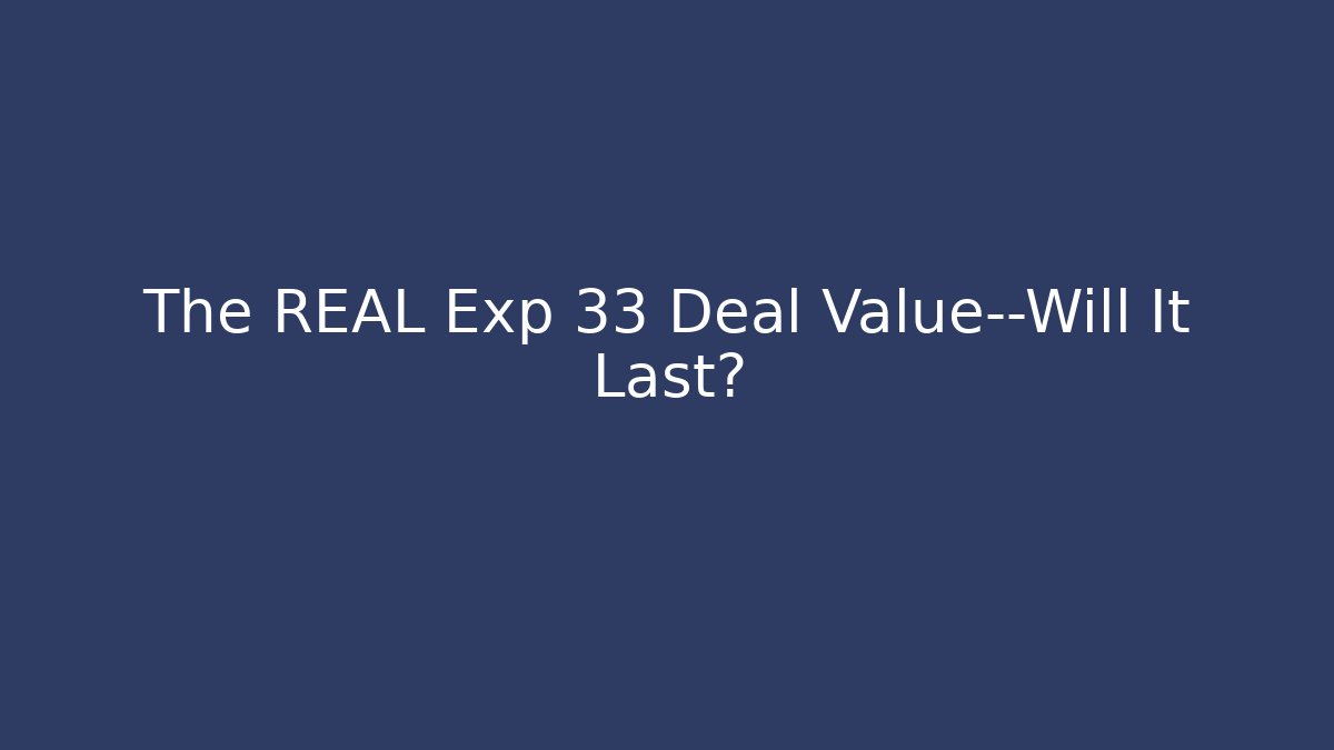 The REAL Exp 33 Deal Value—Will It Last?