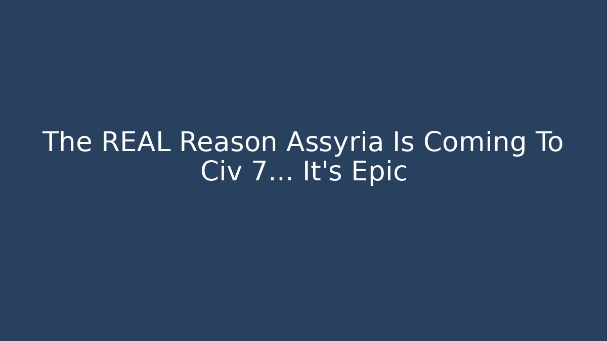 The REAL Reason Assyria Is Coming To Civ 7… It's Epic