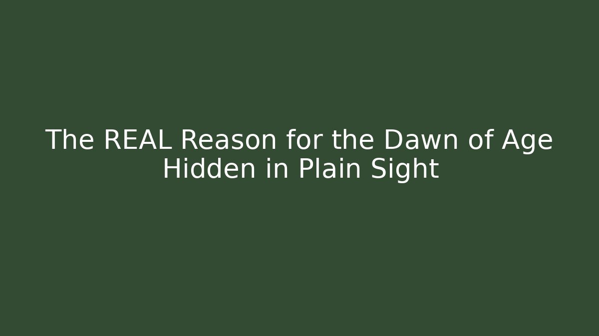 The REAL Reason for the Dawn of Age Hidden in Plain Sight