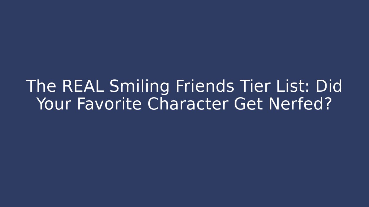 The REAL Smiling Friends Tier List: Did Your Favorite Character Get Nerfed?