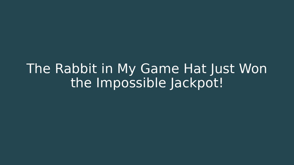 The Rabbit in My Game Hat Just Won the Impossible Jackpot!