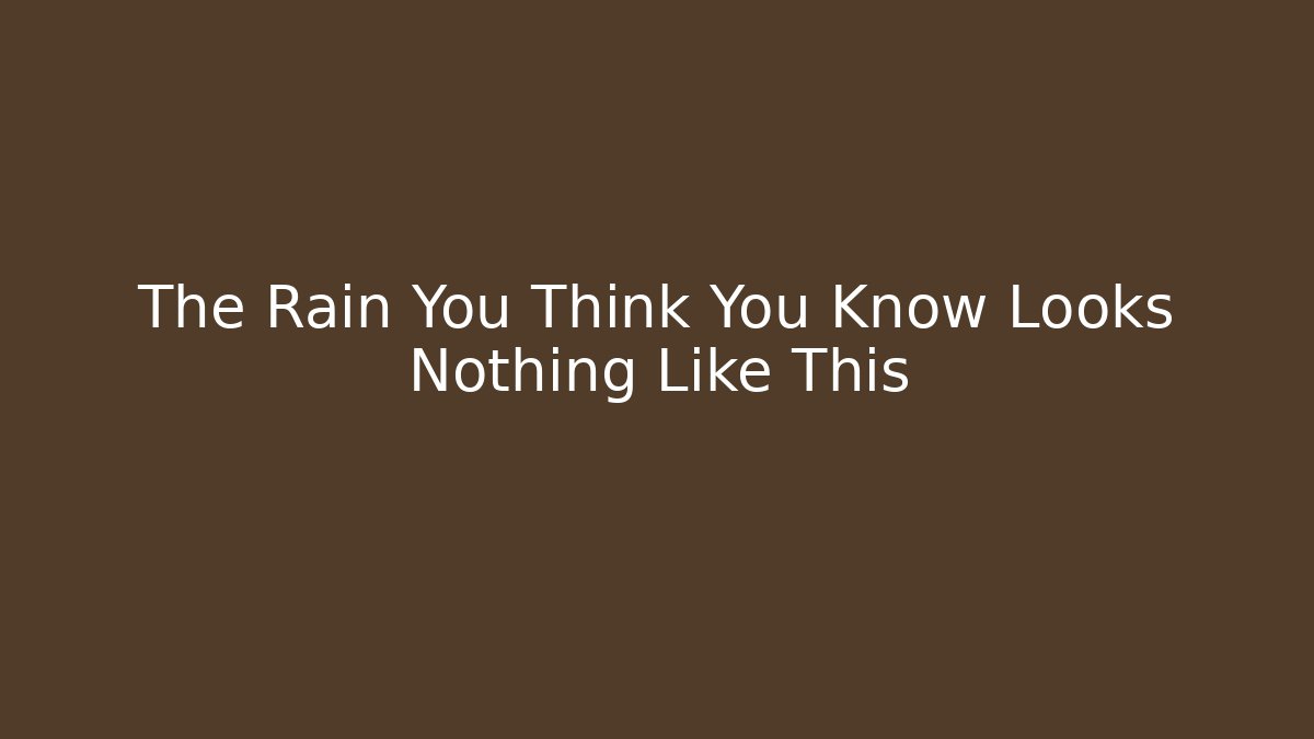 The Rain You Think You Know Looks Nothing Like This