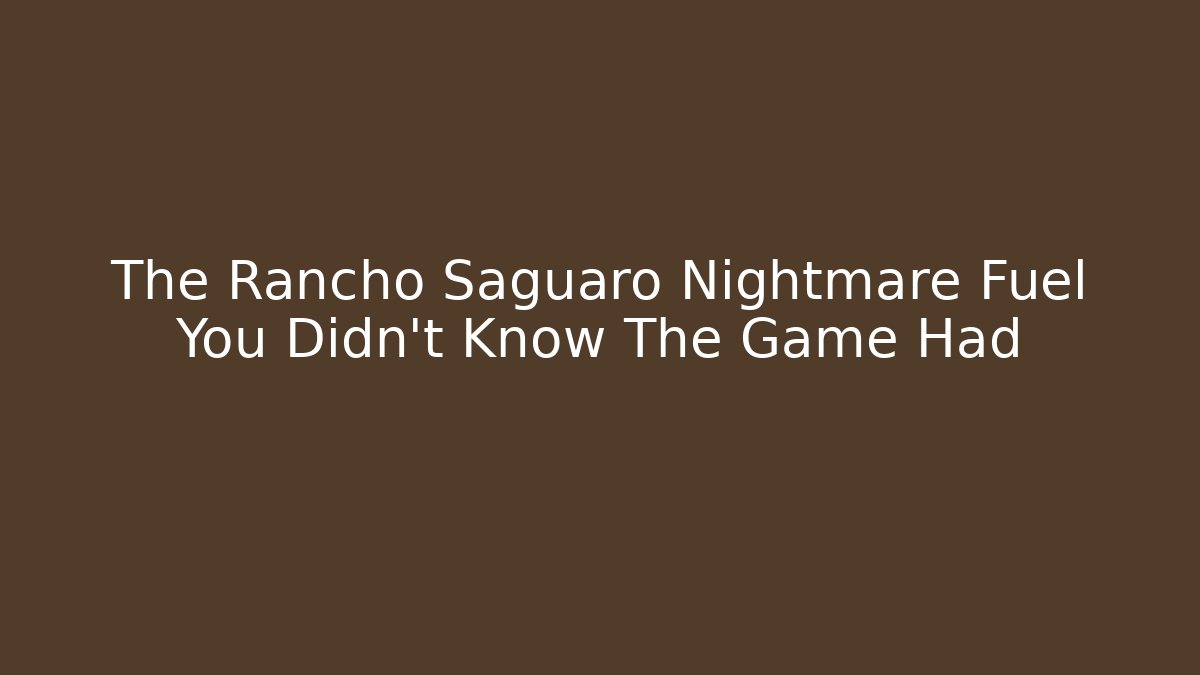 The Rancho Saguaro Nightmare Fuel You Didn't Know The Game Had