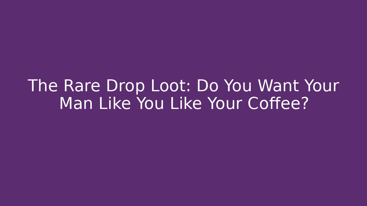 The Rare Drop Loot: Do You Want Your Man Like You Like Your Coffee?