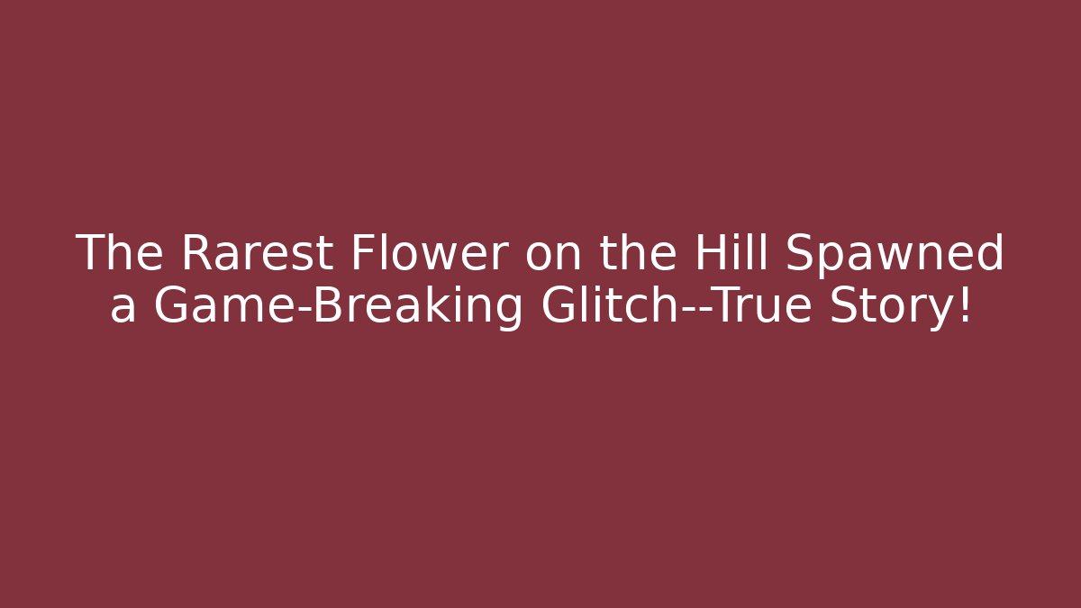 The Rarest Flower on the Hill Spawned a Game-Breaking Glitch—True Story!