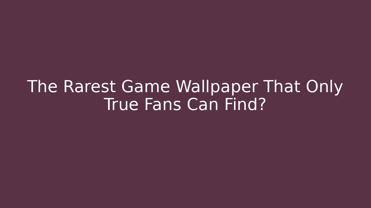 The Rarest Game Wallpaper That Only True Fans Can Find?