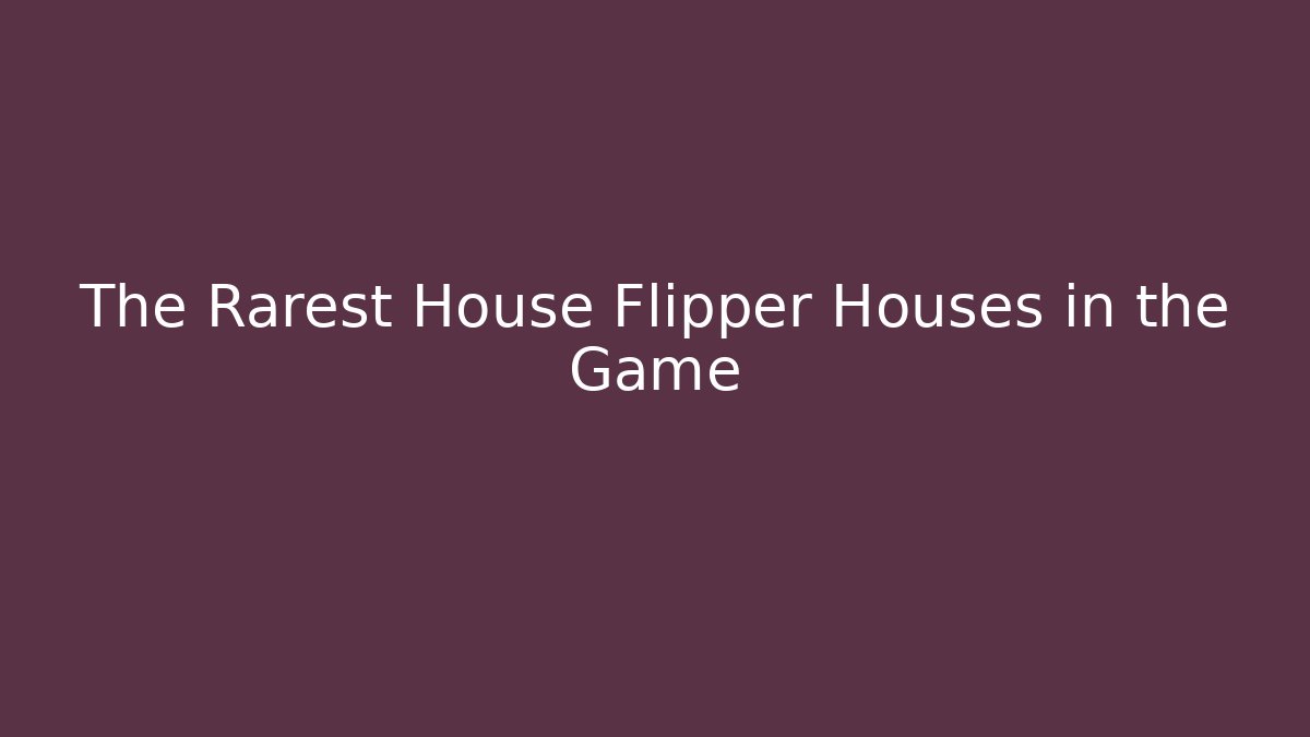 The Rarest House Flipper Houses in the Game