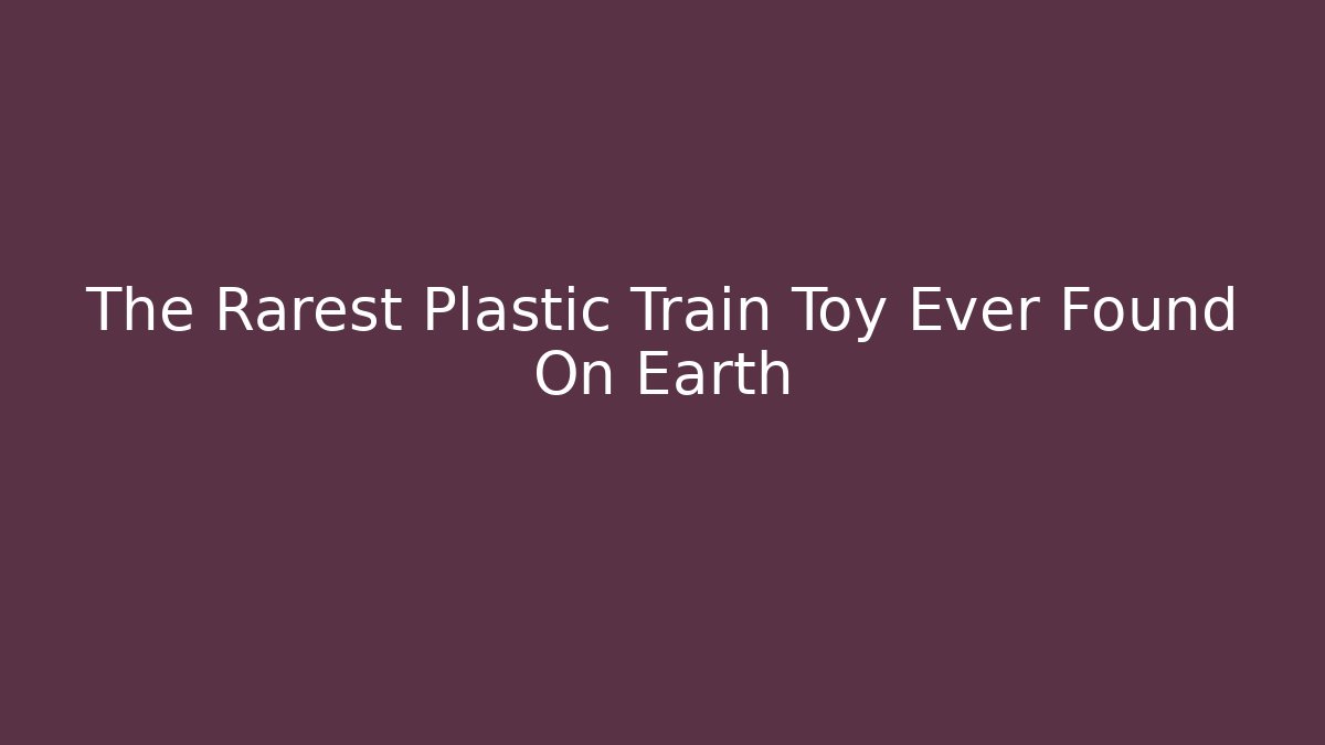 The Rarest Plastic Train Toy Ever Found On Earth