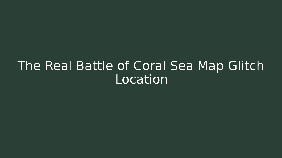 The Real Battle of Coral Sea Map Glitch Location
