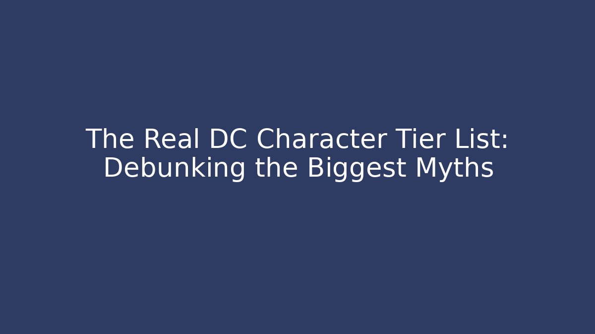 The Real DC Character Tier List: Debunking the Biggest Myths