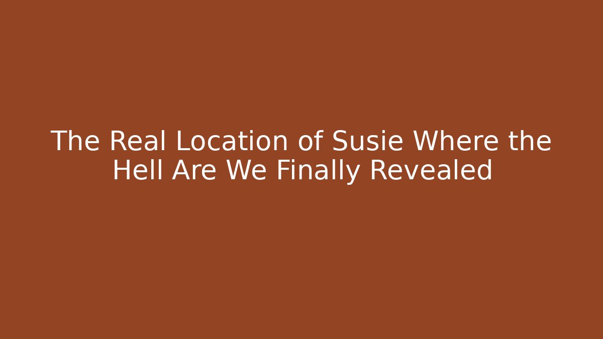 The Real Location of Susie Where the Hell Are We Finally Revealed