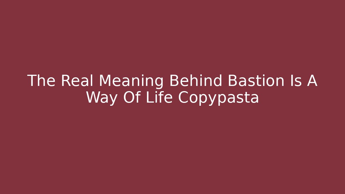 The Real Meaning Behind Bastion Is A Way Of Life Copypasta