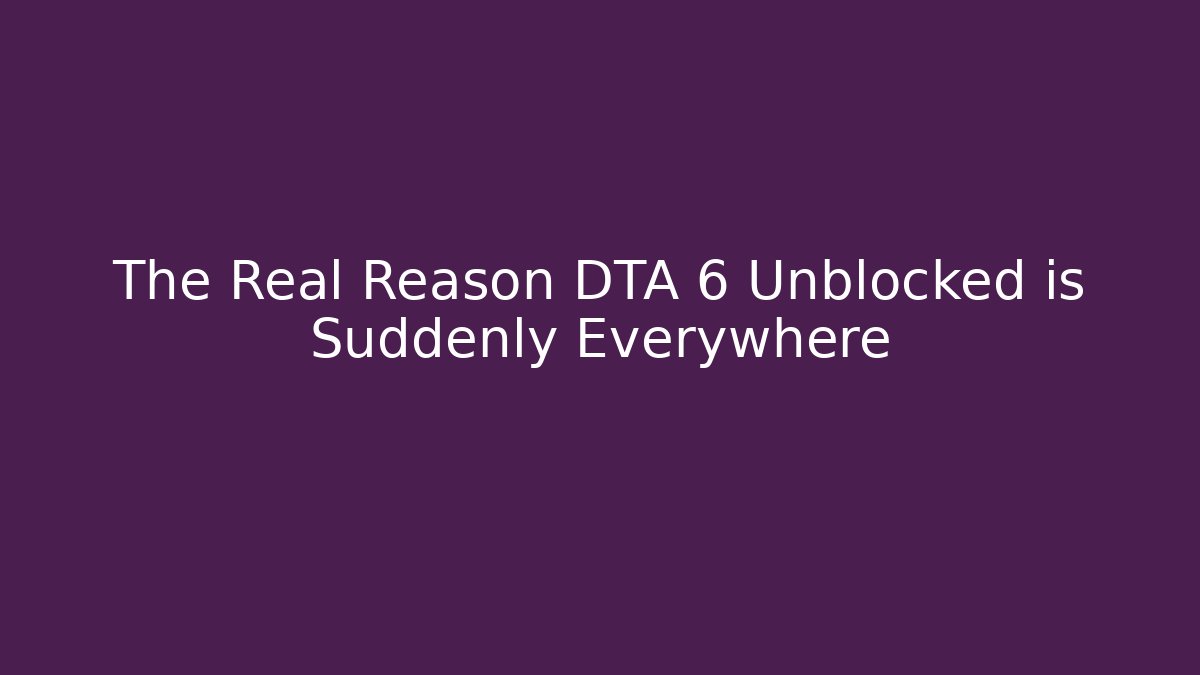 The Real Reason DTA 6 Unblocked is Suddenly Everywhere