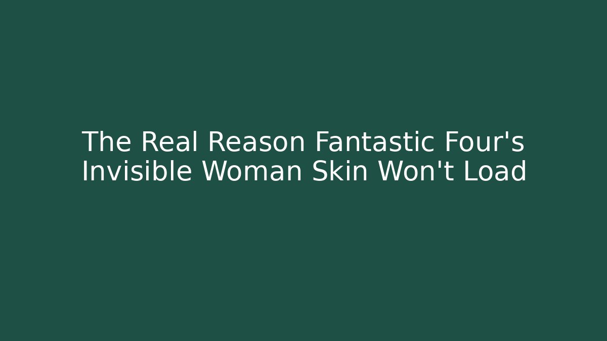The Real Reason Fantastic Four's Invisible Woman Skin Won't Load
