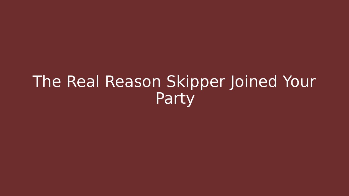 The Real Reason Skipper Joined Your Party