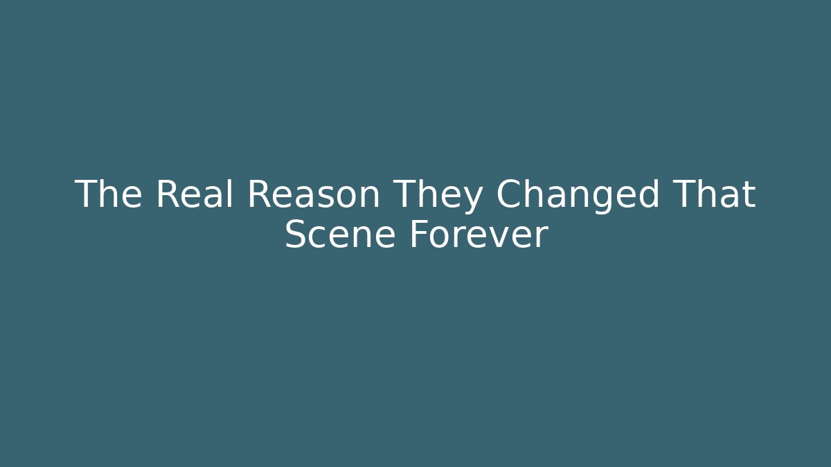 The Real Reason They Changed That Scene Forever