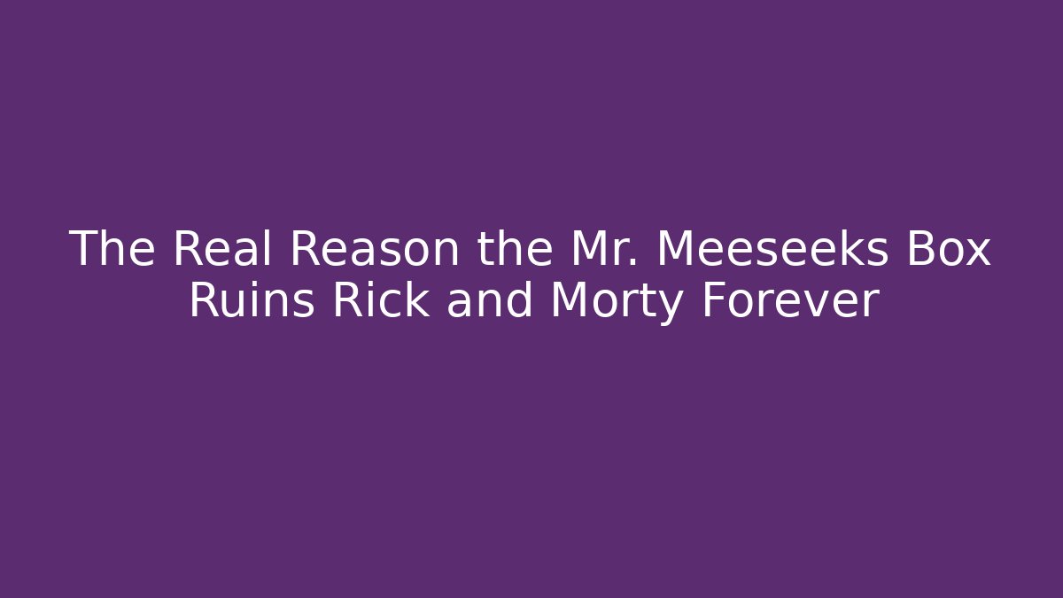 The Real Reason the Mr. Meeseeks Box Ruins Rick and Morty Forever
