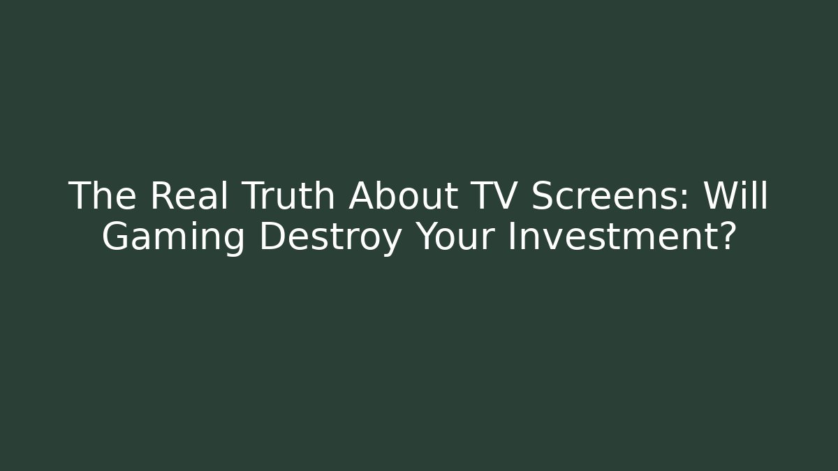 The Real Truth About TV Screens: Will Gaming Destroy Your Investment?