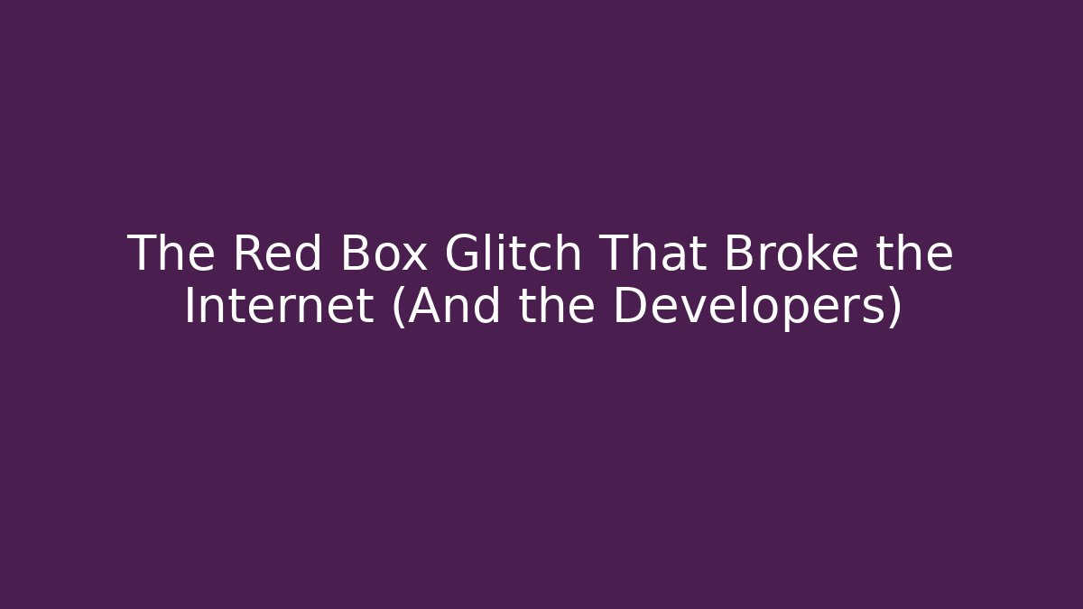 The Red Box Glitch That Broke the Internet (And the Developers)