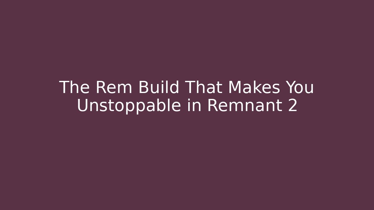 The Rem Build That Makes You Unstoppable in Remnant 2