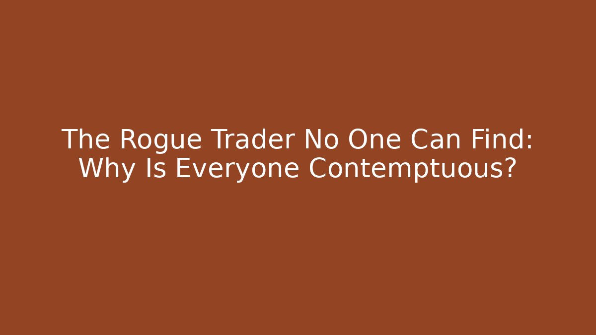The Rogue Trader No One Can Find: Why Is Everyone Contemptuous?
