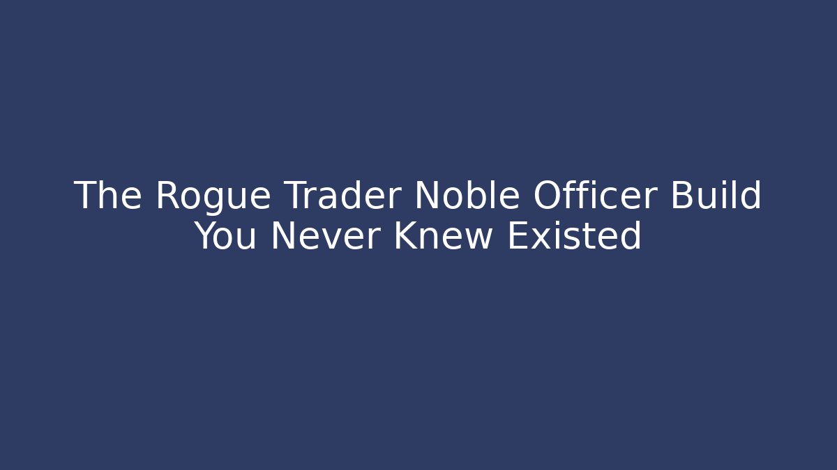 The Rogue Trader Noble Officer Build You Never Knew Existed