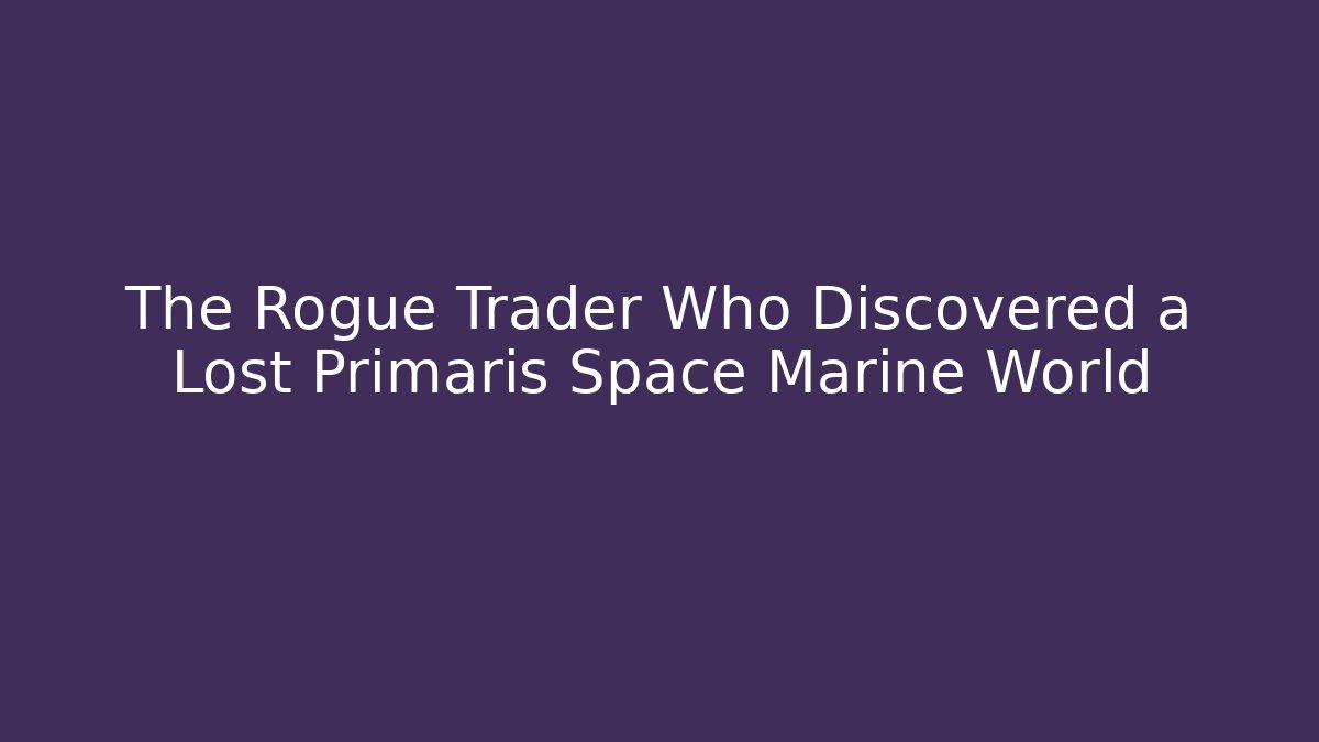 The Rogue Trader Who Discovered a Lost Primaris Space Marine World
