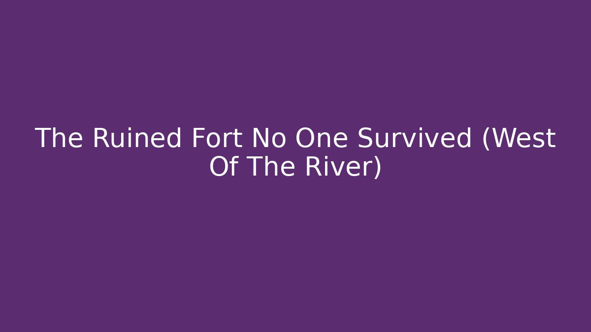 The Ruined Fort No One Survived (West Of The River)