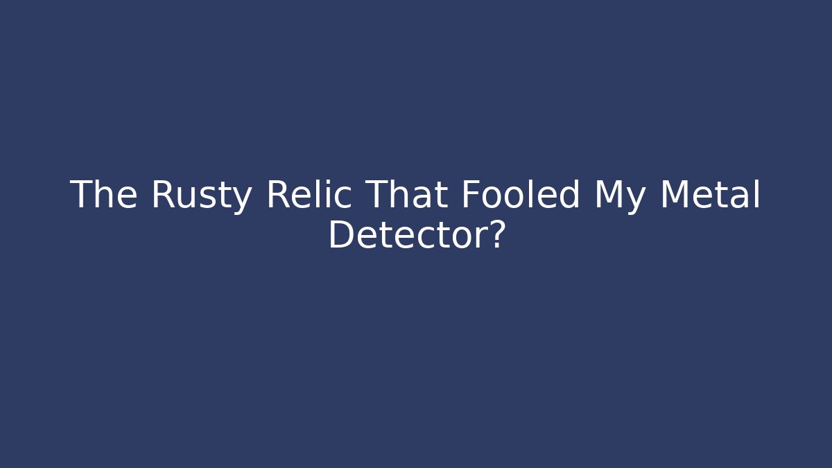 The Rusty Relic That Fooled My Metal Detector?