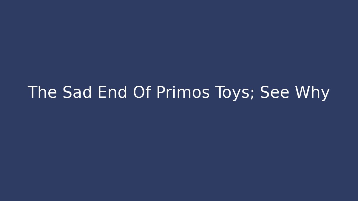 The Sad End Of Primos Toys; See Why - Método de Aprovação