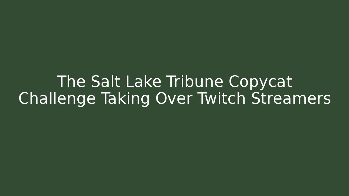 The Salt Lake Tribune Copycat Challenge Taking Over Twitch Streamers