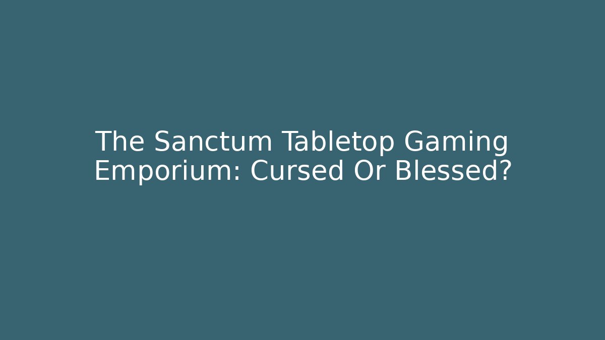 The Sanctum Tabletop Gaming Emporium: Cursed Or Blessed?