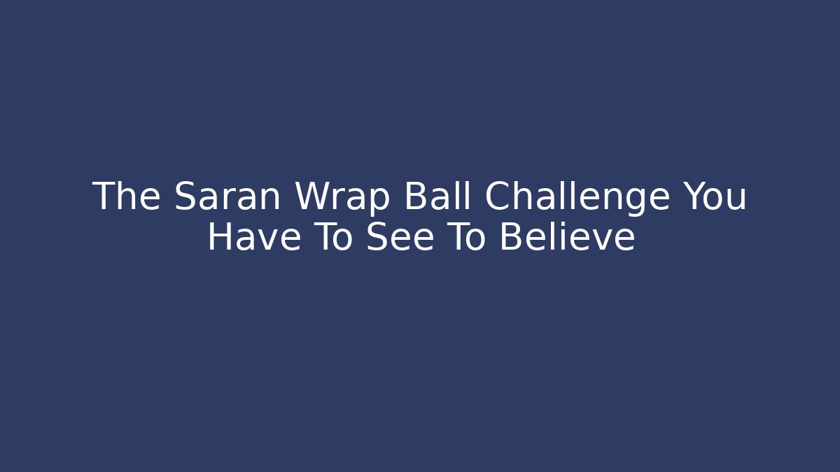 The Saran Wrap Ball Challenge You Have To See To Believe