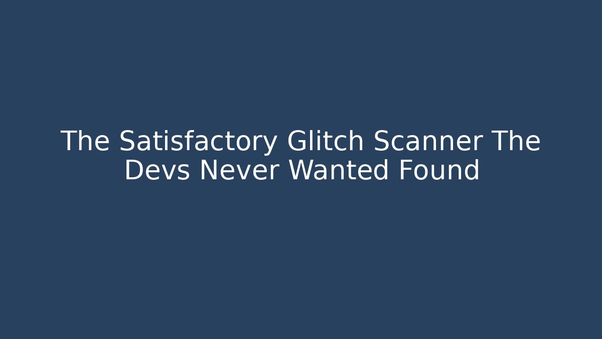 The Satisfactory Glitch Scanner The Devs Never Wanted Found