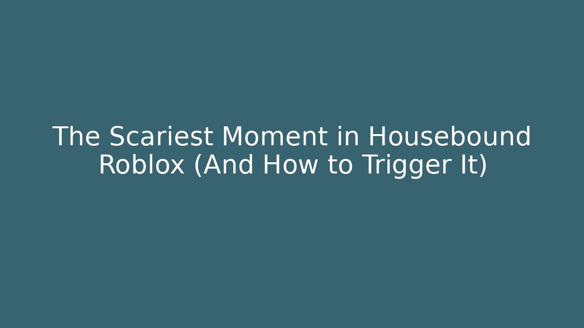 The Scariest Moment in Housebound Roblox (And How to Trigger It)