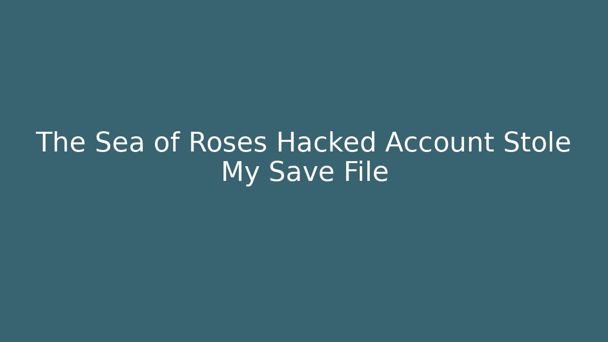The Sea of Roses Hacked Account Stole My Save File
