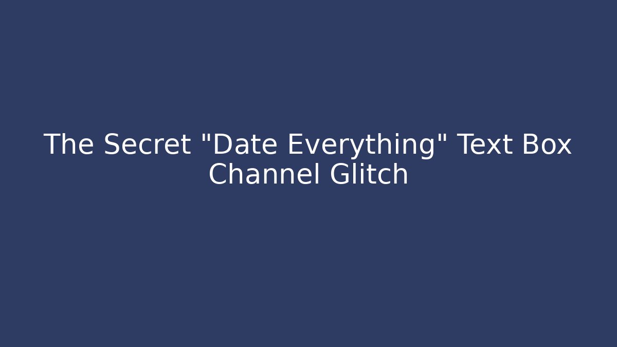 The Secret "Date Everything" Text Box Channel Glitch