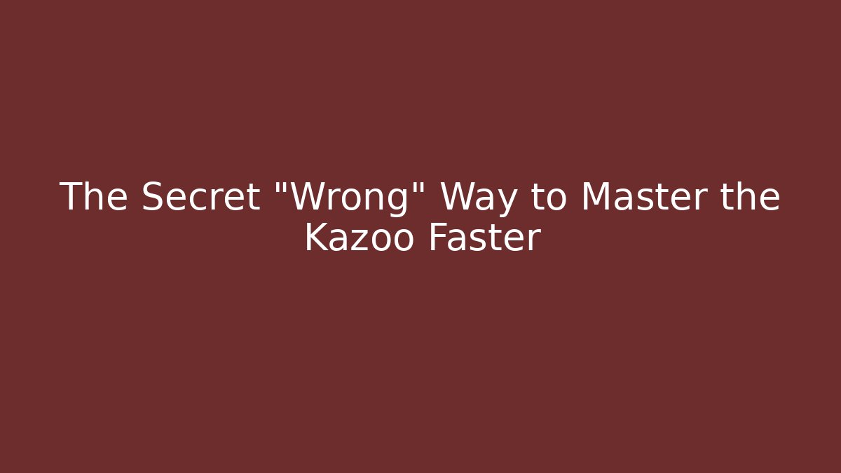 The Secret "Wrong" Way to Master the Kazoo Faster