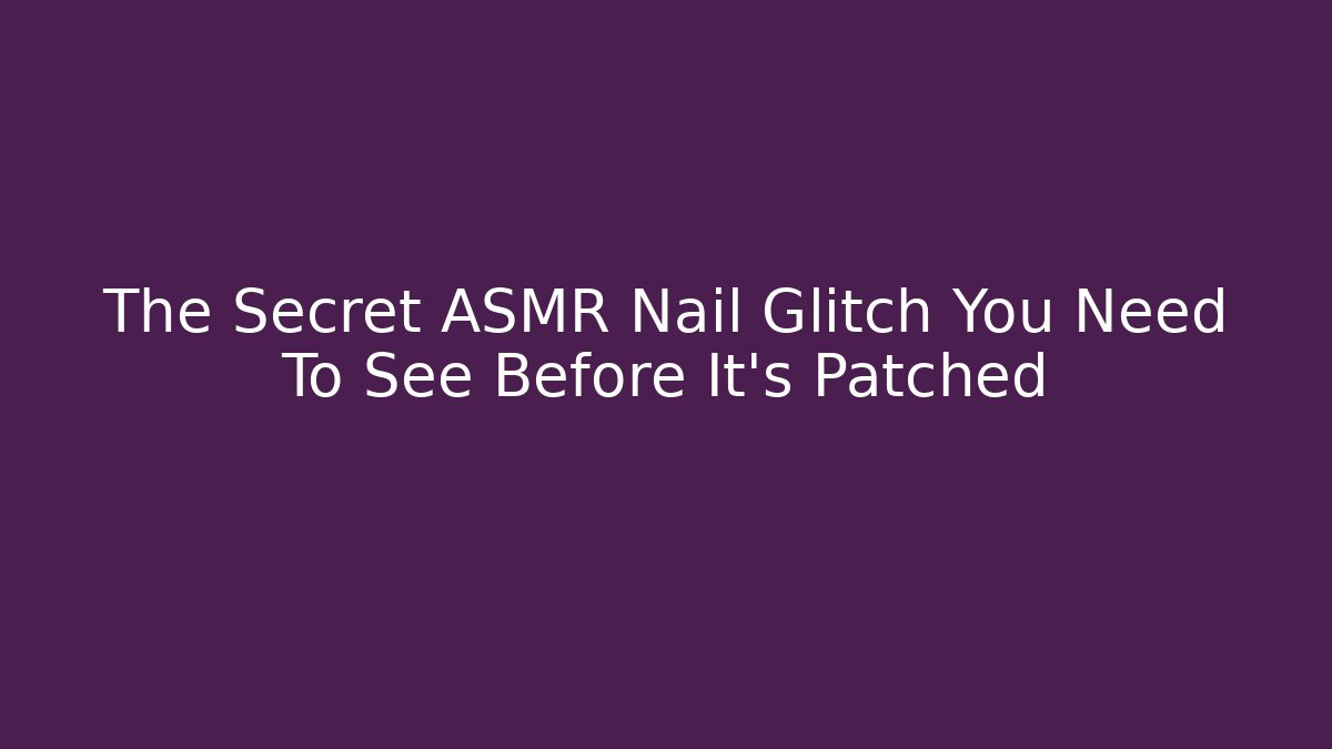 The Secret ASMR Nail Glitch You Need To See Before It's Patched