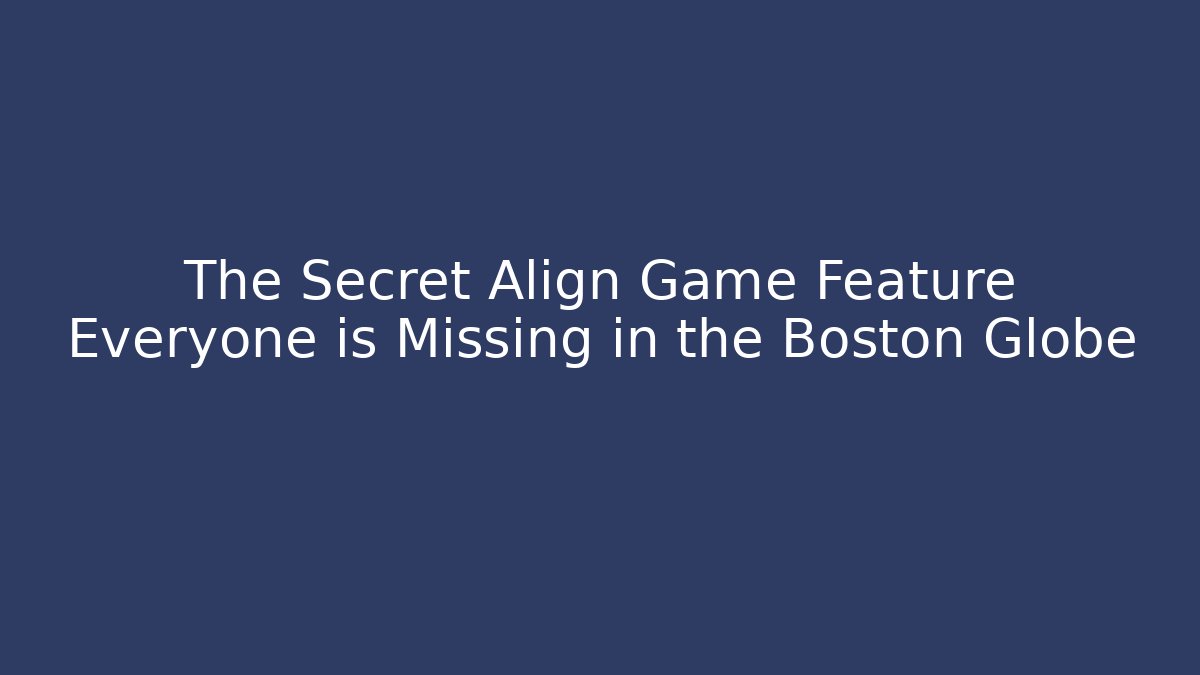 The Secret Align Game Feature Everyone is Missing in the Boston Globe