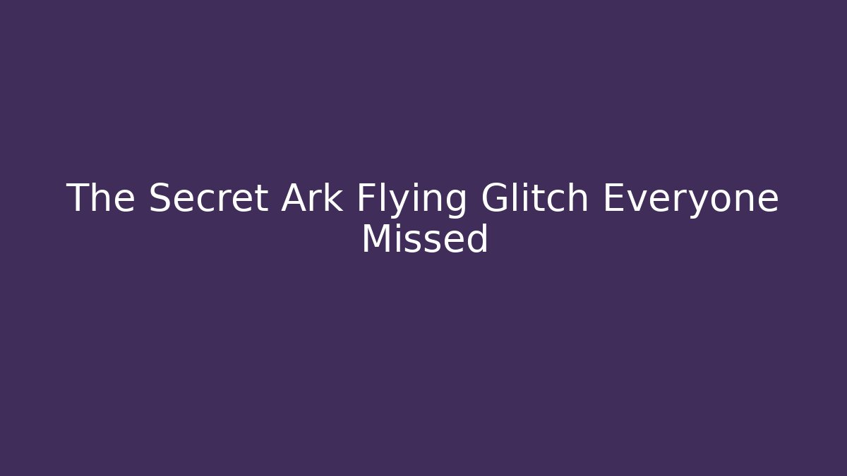 The Secret Ark Flying Glitch Everyone Missed