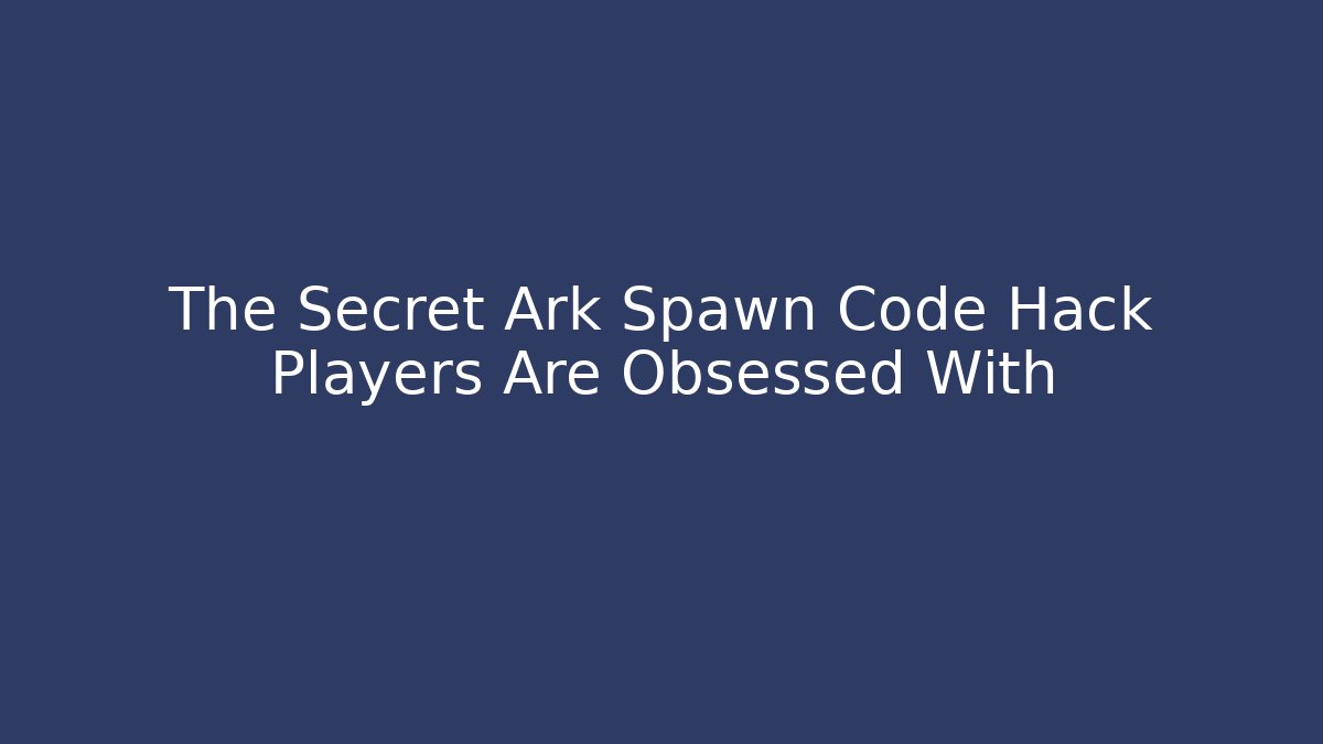 The Secret Ark Spawn Code Hack Players Are Obsessed With - Método de Aprovação