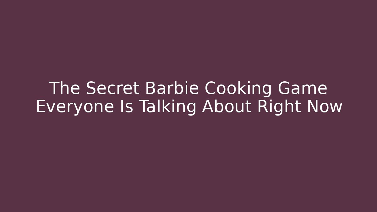 The Secret Barbie Cooking Game Everyone Is Talking About Right Now