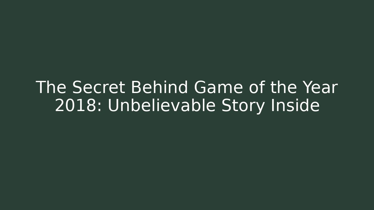 The Secret Behind Game of the Year 2018: Unbelievable Story Inside