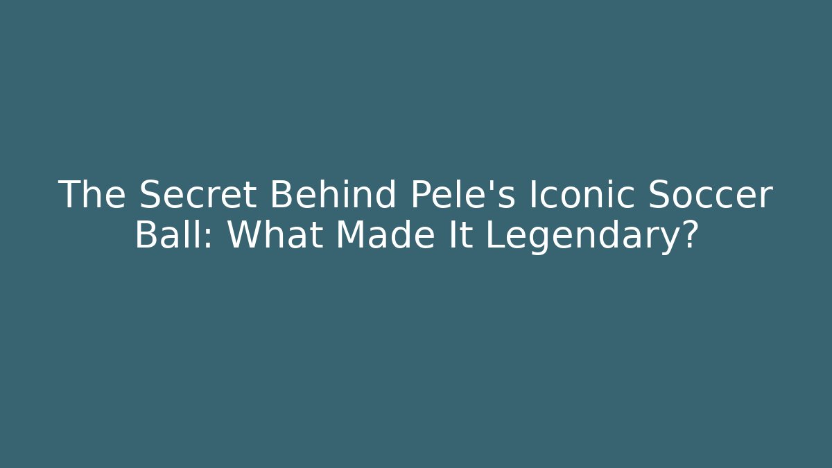 The Secret Behind Pele's Iconic Soccer Ball: What Made It Legendary?