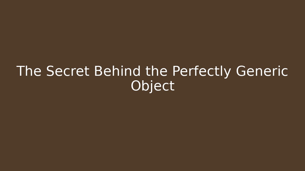 The Secret Behind the Perfectly Generic Object