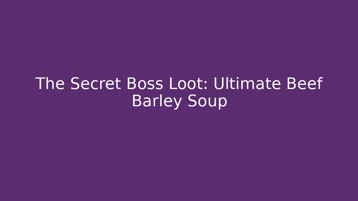 The Secret Boss Loot: Ultimate Beef Barley Soup