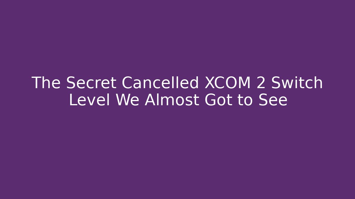 The Secret Cancelled XCOM 2 Switch Level We Almost Got to See