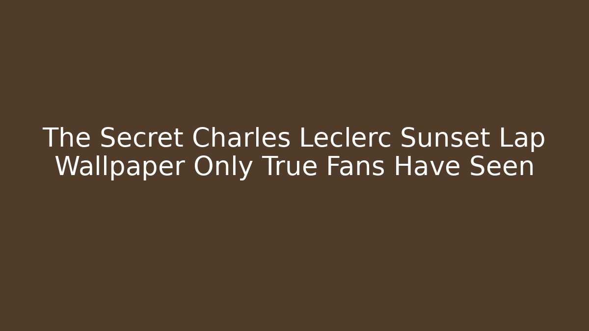 The Secret Charles Leclerc Sunset Lap Wallpaper Only True Fans Have Seen